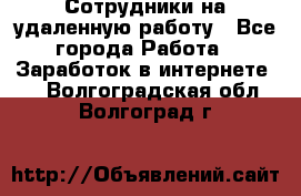 Сотрудники на удаленную работу - Все города Работа » Заработок в интернете   . Волгоградская обл.,Волгоград г.